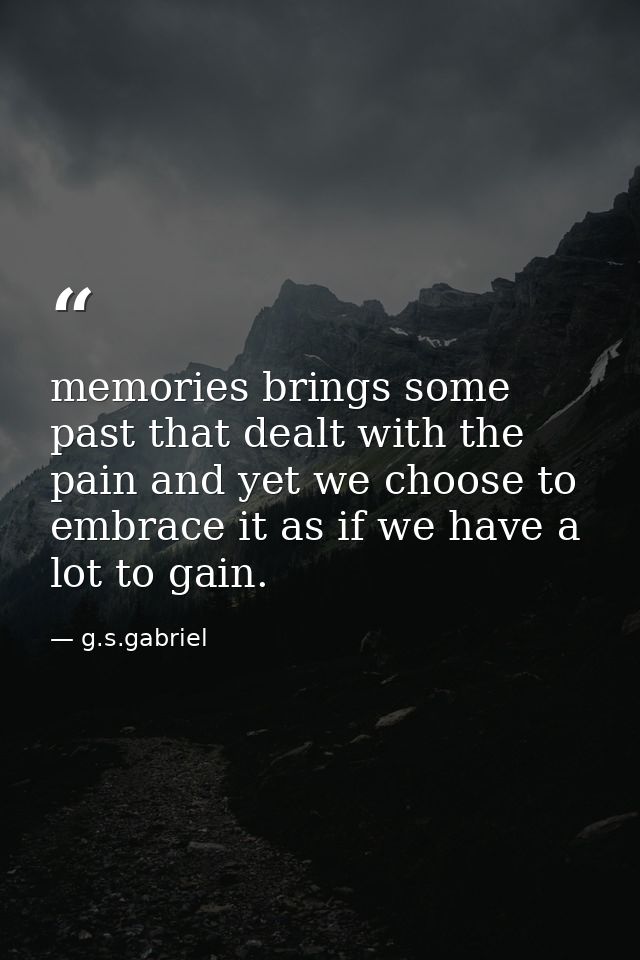 memories brings some past that dealt with the pain and yet we choose to embrace it as if we have a lot to gain. — g.s.gabriel