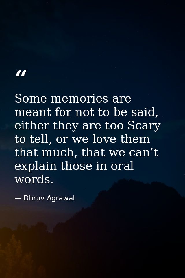 Some memories are meant for not to be said, either they are too Scary to tell, or we love them that much, that we can’t  — Dhruv Agrawal