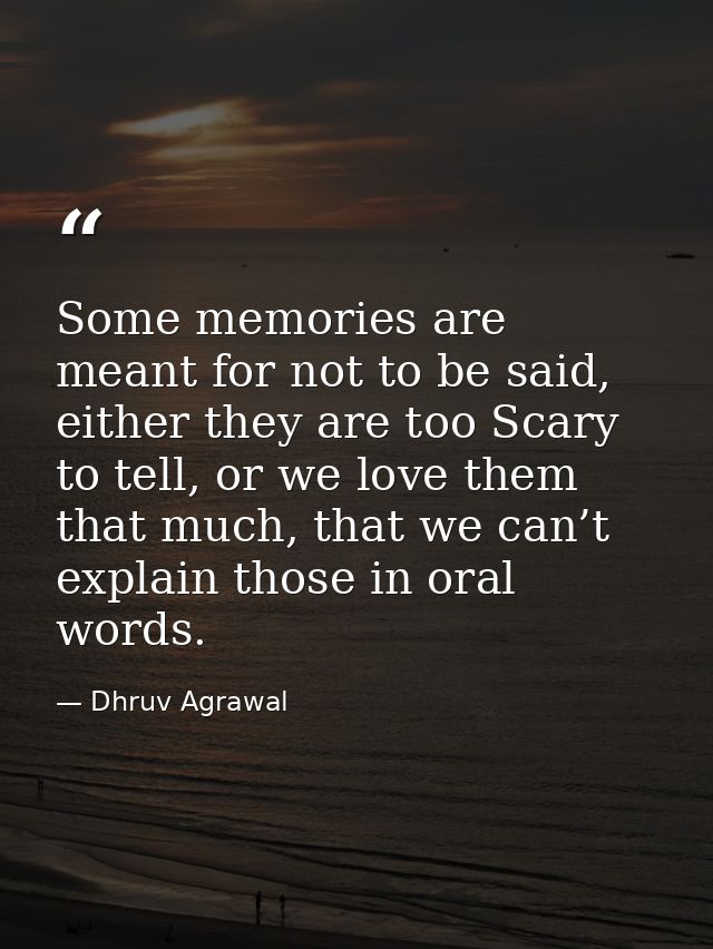 Some memories are meant for not to be said, either they are too Scary to tell, or we love them that much, that we can’t  — Dhruv Agrawal