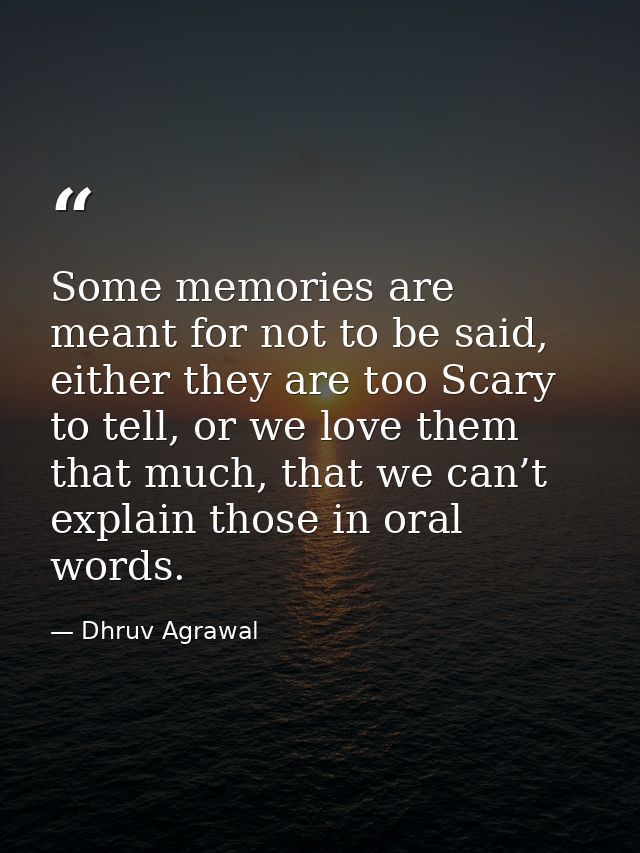 Some memories are meant for not to be said, either they are too Scary to tell, or we love them that much, that we can’t  — Dhruv Agrawal