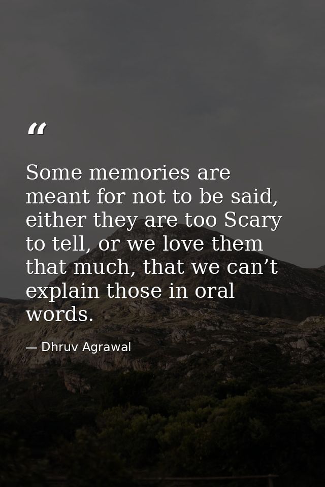 Some memories are meant for not to be said, either they are too Scary to tell, or we love them that much, that we can’t  — Dhruv Agrawal