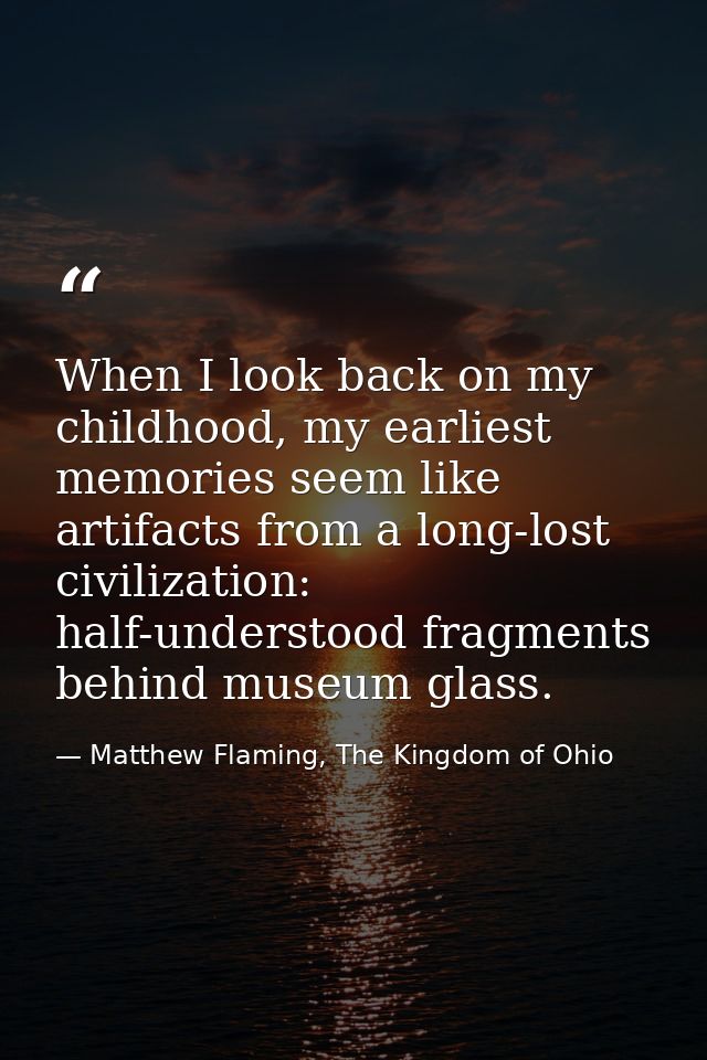 When I look back on my childhood, my earliest memories seem like artifacts from a long-lost civilization: half-understoo — Matthew Flaming, The Kingdom of Ohio