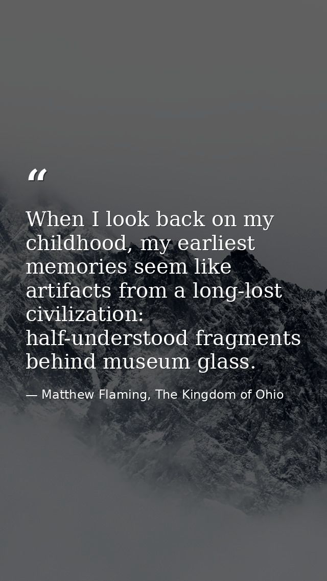 When I look back on my childhood, my earliest memories seem like artifacts from a long-lost civilization: half-understoo — Matthew Flaming, The Kingdom of Ohio