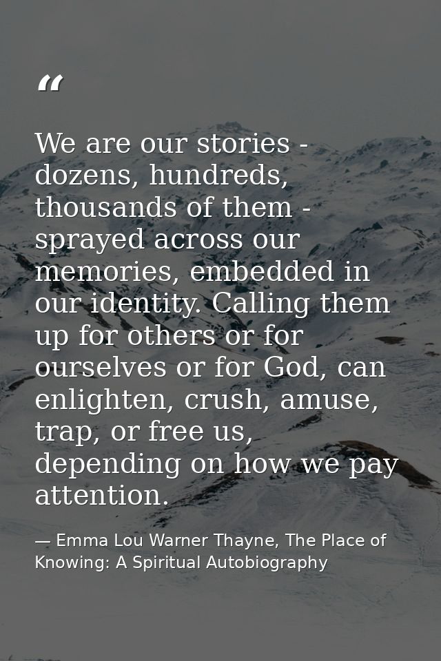 We are our stories - dozens, hundreds, thousands of them - sprayed across our memories, embedded in our identity. Callin — Emma Lou Warner Thayne, The Place of Knowing: A Spiritual Autobiography