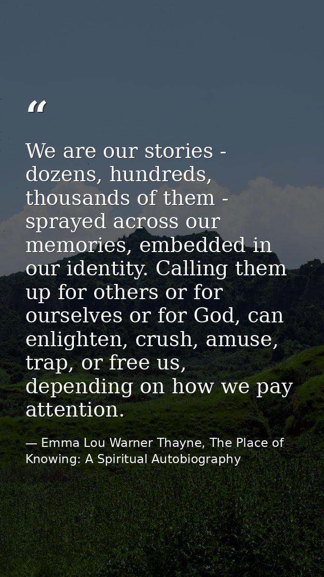 We are our stories - dozens, hundreds, thousands of them - sprayed across our memories, embedded in our identity. Callin — Emma Lou Warner Thayne, The Place of Knowing: A Spiritual Autobiography