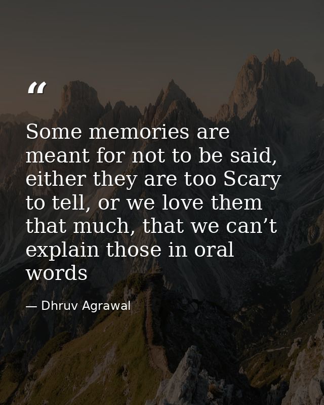 Some memories are meant for not to be said, either they are too Scary to tell, or we love them that much, that we can’t  — Dhruv Agrawal