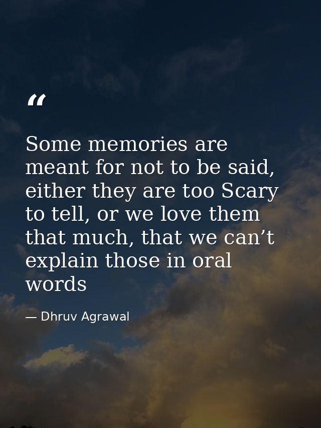 Some memories are meant for not to be said, either they are too Scary to tell, or we love them that much, that we can’t  — Dhruv Agrawal