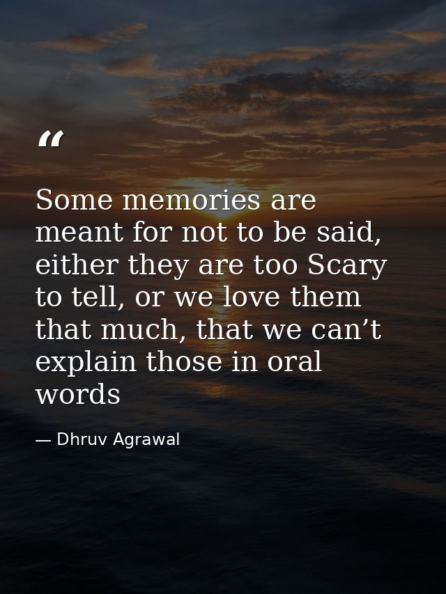 Some memories are meant for not to be said, either they are too Scary to tell, or we love them that much, that we can’t  — Dhruv Agrawal