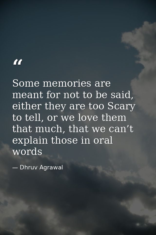 Some memories are meant for not to be said, either they are too Scary to tell, or we love them that much, that we can’t  — Dhruv Agrawal
