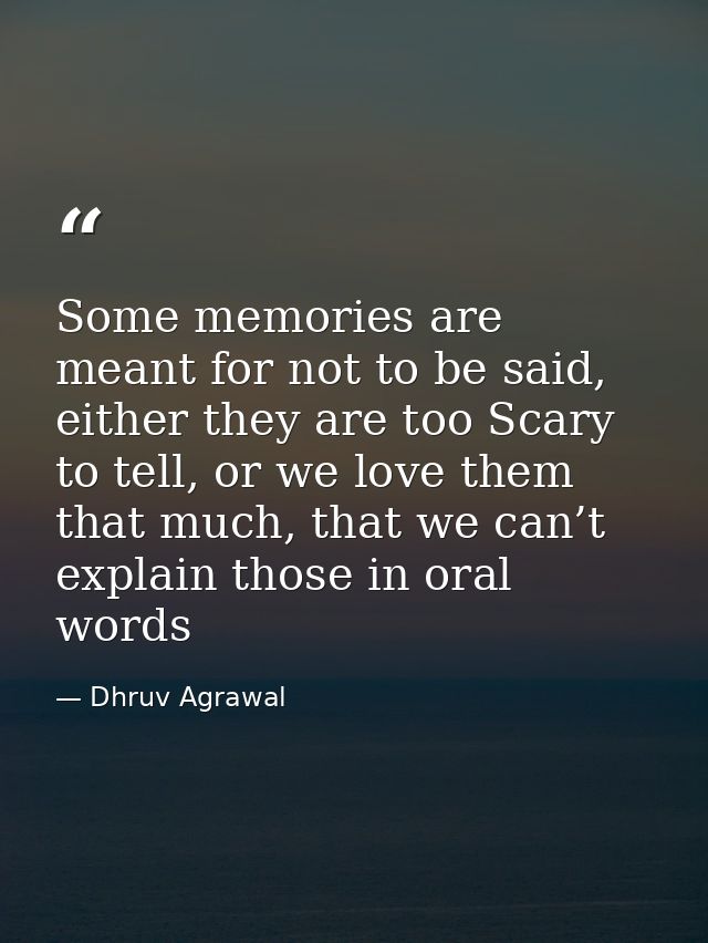 Some memories are meant for not to be said, either they are too Scary to tell, or we love them that much, that we can’t  — Dhruv Agrawal