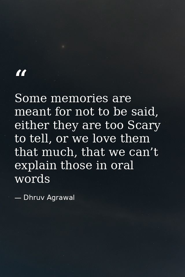 Some memories are meant for not to be said, either they are too Scary to tell, or we love them that much, that we can’t  — Dhruv Agrawal