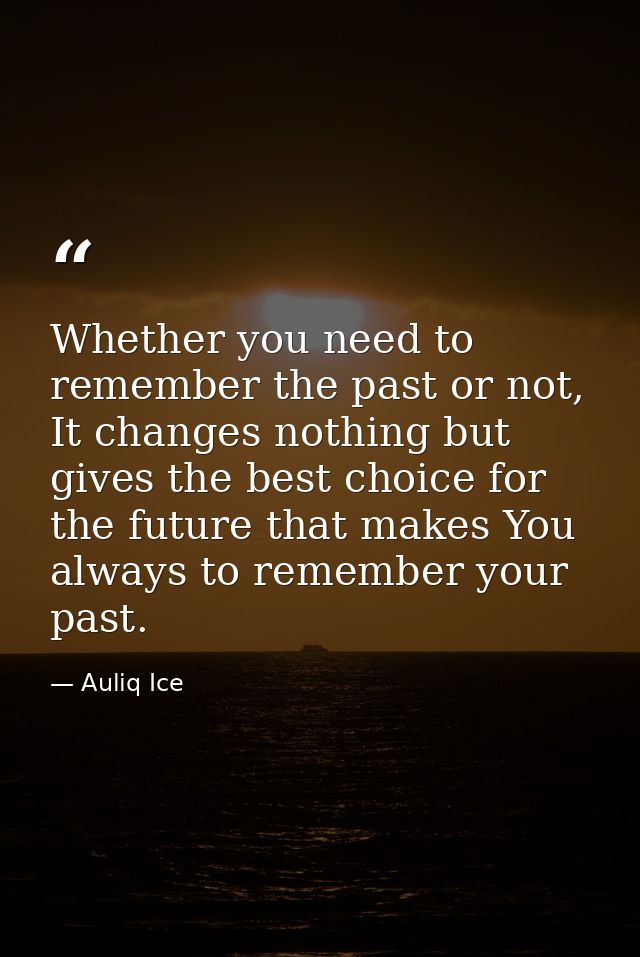 Whether you need to remember the past or not, It changes nothing but gives the best choice for the future that makes You — Auliq Ice