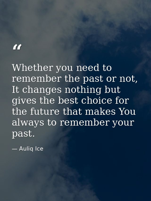 Whether you need to remember the past or not, It changes nothing but gives the best choice for the future that makes You — Auliq Ice