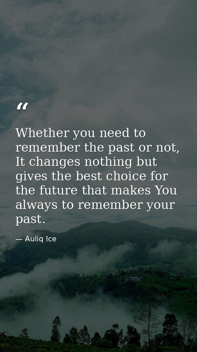 Whether you need to remember the past or not, It changes nothing but gives the best choice for the future that makes You — Auliq Ice