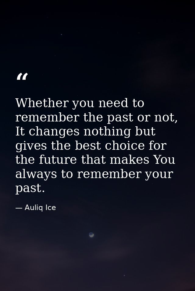 Whether you need to remember the past or not, It changes nothing but gives the best choice for the future that makes You — Auliq Ice