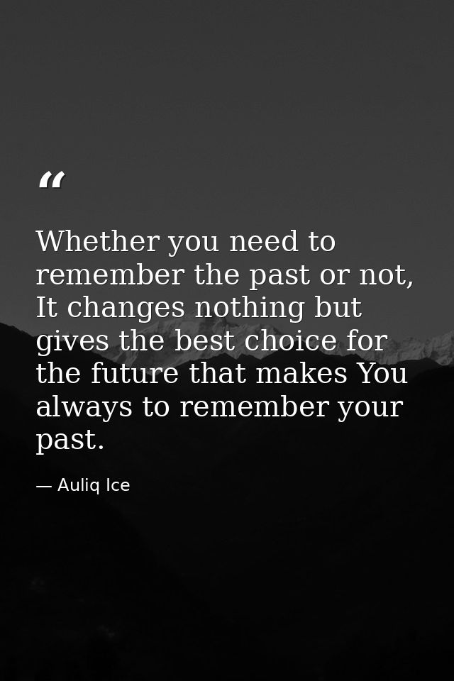 Whether you need to remember the past or not, It changes nothing but gives the best choice for the future that makes You — Auliq Ice