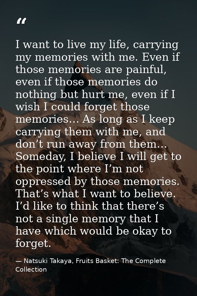 I want to live my life, carrying my memories with me. Even if those memories are painful, even if those memories do noth — Natsuki Takaya, Fruits Basket: The Complete Collection