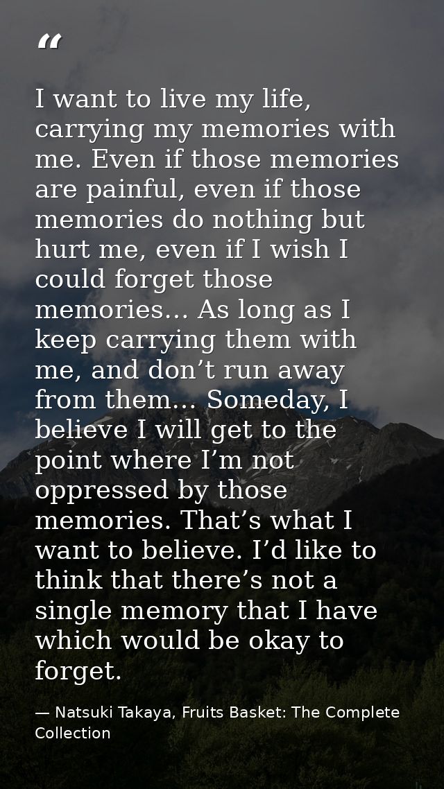 I want to live my life, carrying my memories with me. Even if those memories are painful, even if those memories do noth — Natsuki Takaya, Fruits Basket: The Complete Collection