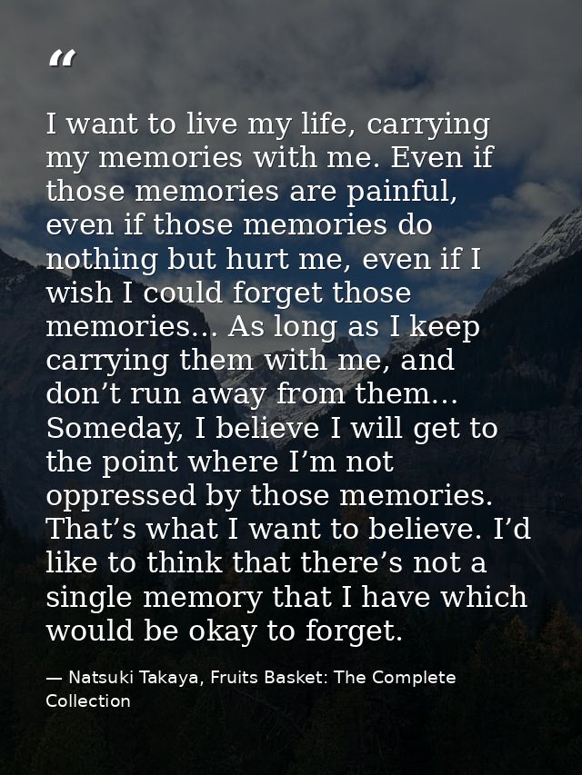 I want to live my life, carrying my memories with me. Even if those memories are painful, even if those memories do noth — Natsuki Takaya, Fruits Basket: The Complete Collection