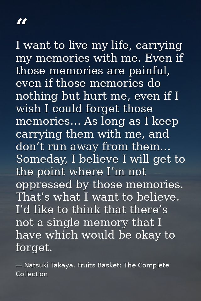 I want to live my life, carrying my memories with me. Even if those memories are painful, even if those memories do noth — Natsuki Takaya, Fruits Basket: The Complete Collection