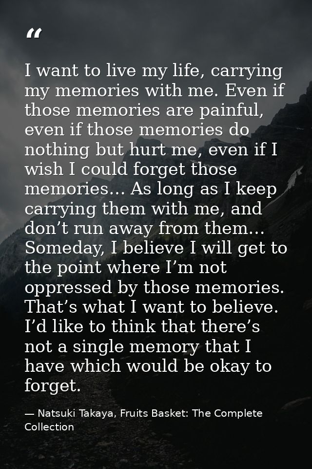 I want to live my life, carrying my memories with me. Even if those memories are painful, even if those memories do noth — Natsuki Takaya, Fruits Basket: The Complete Collection