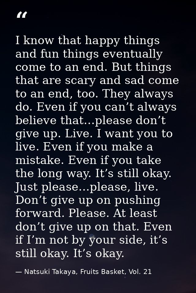 I know that happy things and fun things eventually come to an end. But things that are scary and sad come to an end, too — Natsuki Takaya, Fruits Basket, Vol. 21