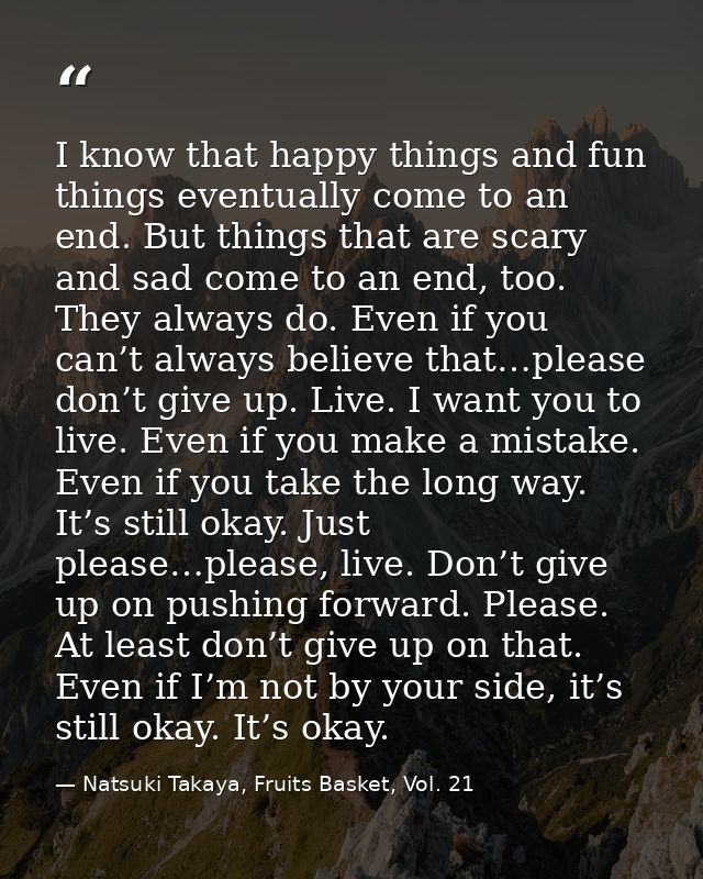 I know that happy things and fun things eventually come to an end. But things that are scary and sad come to an end, too — Natsuki Takaya, Fruits Basket, Vol. 21