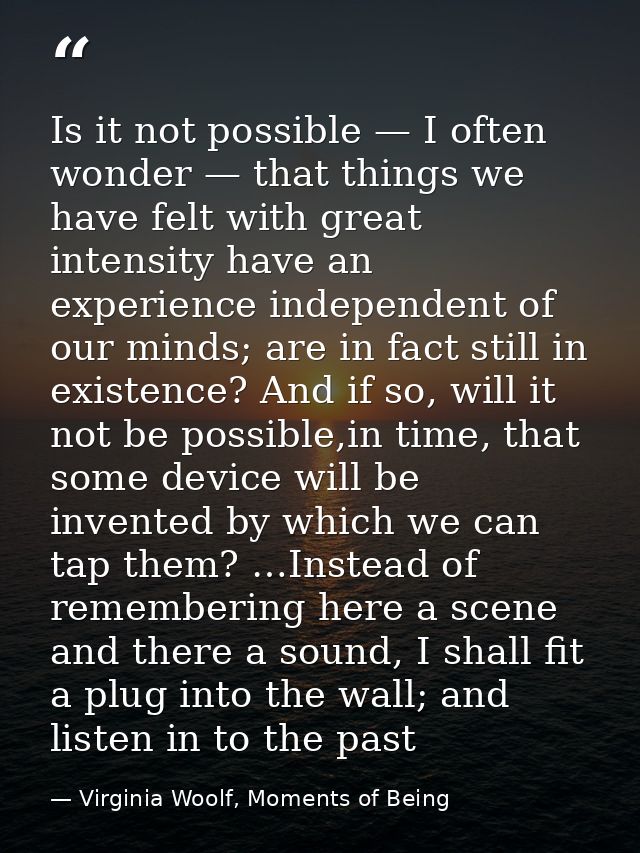 Is it not possible — I often wonder — that things we have felt with great intensity have an experience independent of ou — Virginia Woolf, Moments of Being