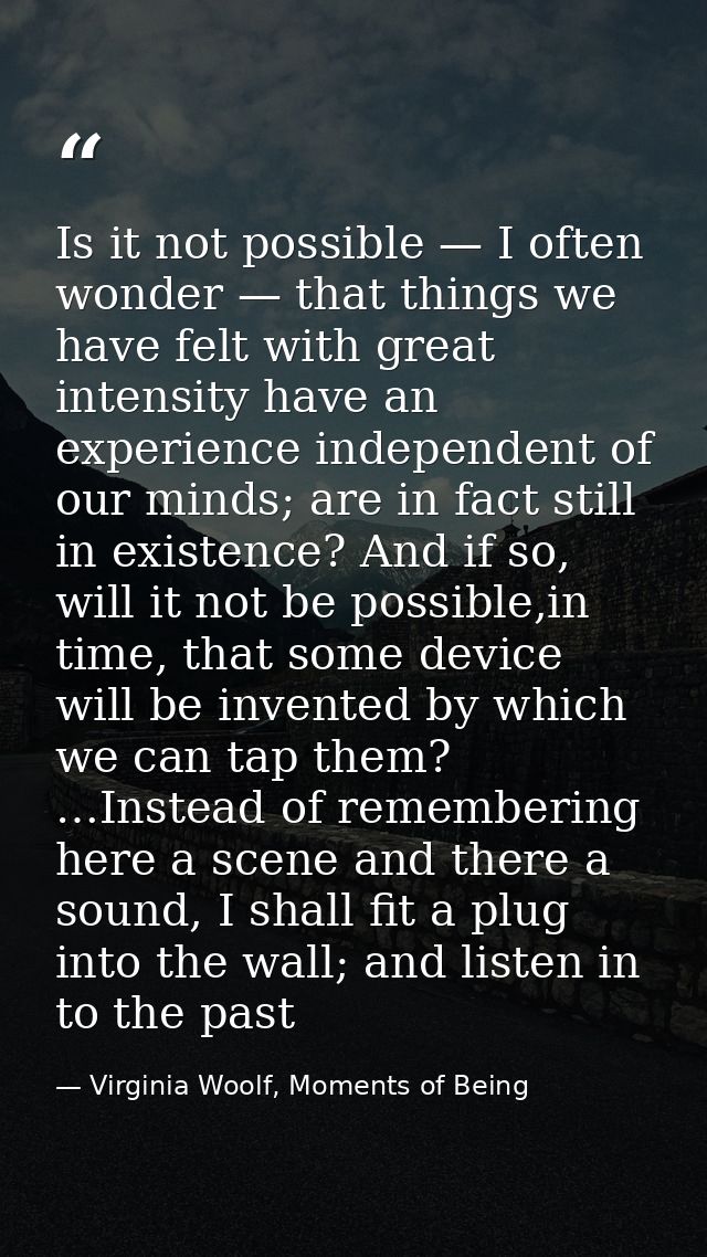 Is it not possible — I often wonder — that things we have felt with great intensity have an experience independent of ou — Virginia Woolf, Moments of Being