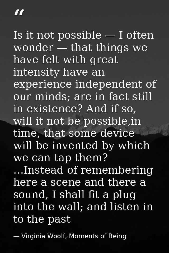 Is it not possible — I often wonder — that things we have felt with great intensity have an experience independent of ou — Virginia Woolf, Moments of Being