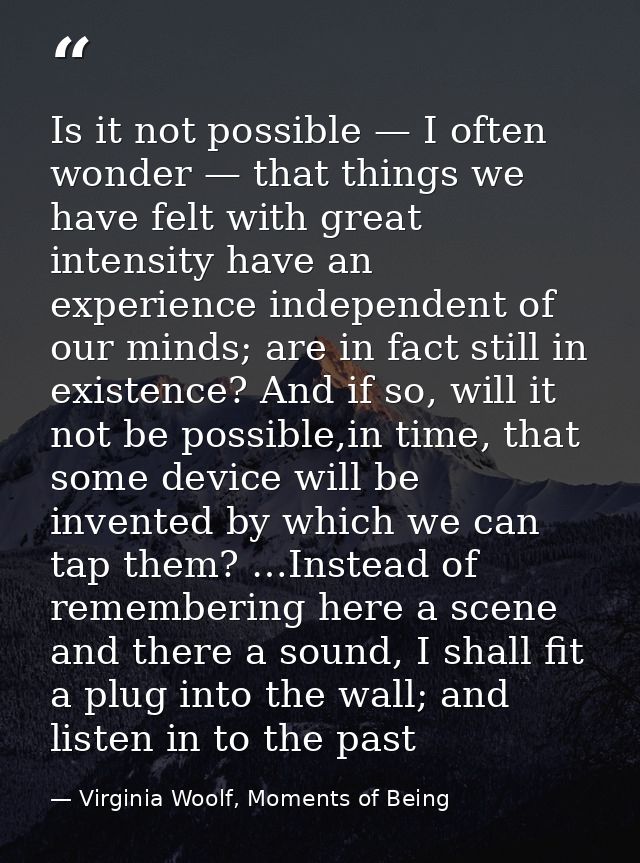 Is it not possible — I often wonder — that things we have felt with great intensity have an experience independent of ou — Virginia Woolf, Moments of Being