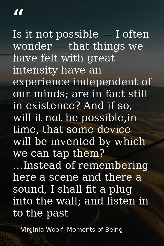 Is it not possible — I often wonder — that things we have felt with great intensity have an experience independent of ou — Virginia Woolf, Moments of Being