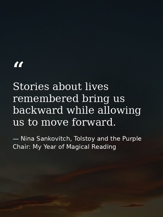 Stories about lives remembered bring us backward while allowing us to move forward. — Nina Sankovitch, Tolstoy and the Purple Chair: My Year of Magical Reading