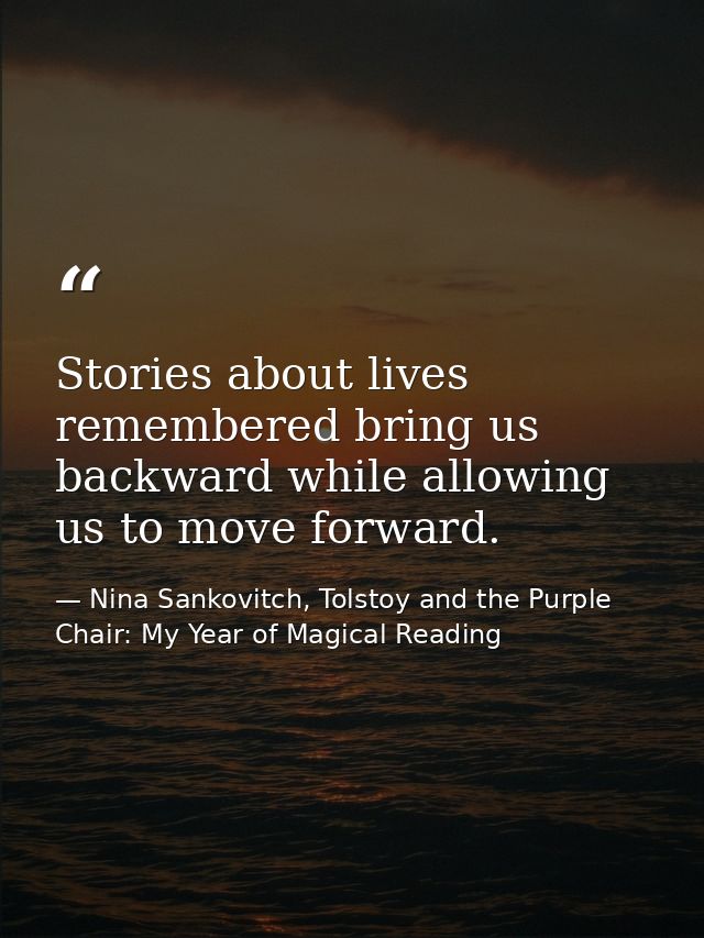 Stories about lives remembered bring us backward while allowing us to move forward. — Nina Sankovitch, Tolstoy and the Purple Chair: My Year of Magical Reading