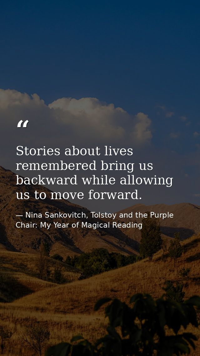Stories about lives remembered bring us backward while allowing us to move forward. — Nina Sankovitch, Tolstoy and the Purple Chair: My Year of Magical Reading