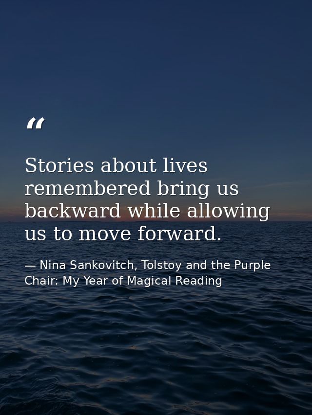 Stories about lives remembered bring us backward while allowing us to move forward. — Nina Sankovitch, Tolstoy and the Purple Chair: My Year of Magical Reading