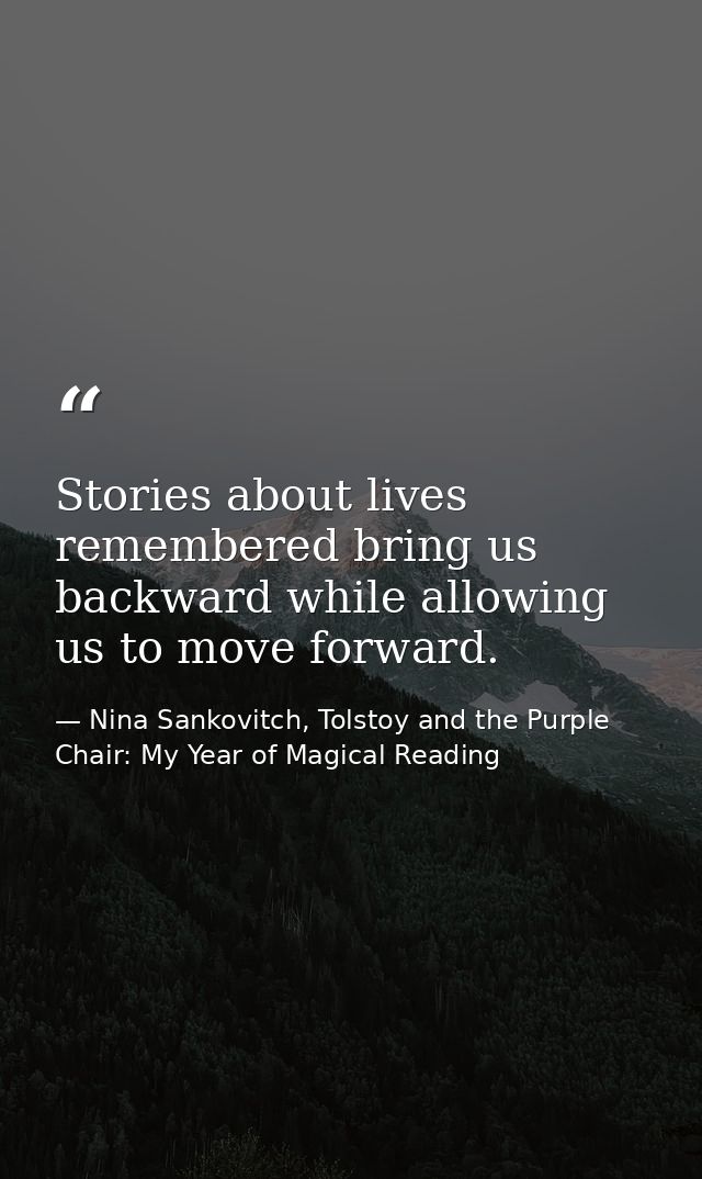 Stories about lives remembered bring us backward while allowing us to move forward. — Nina Sankovitch, Tolstoy and the Purple Chair: My Year of Magical Reading
