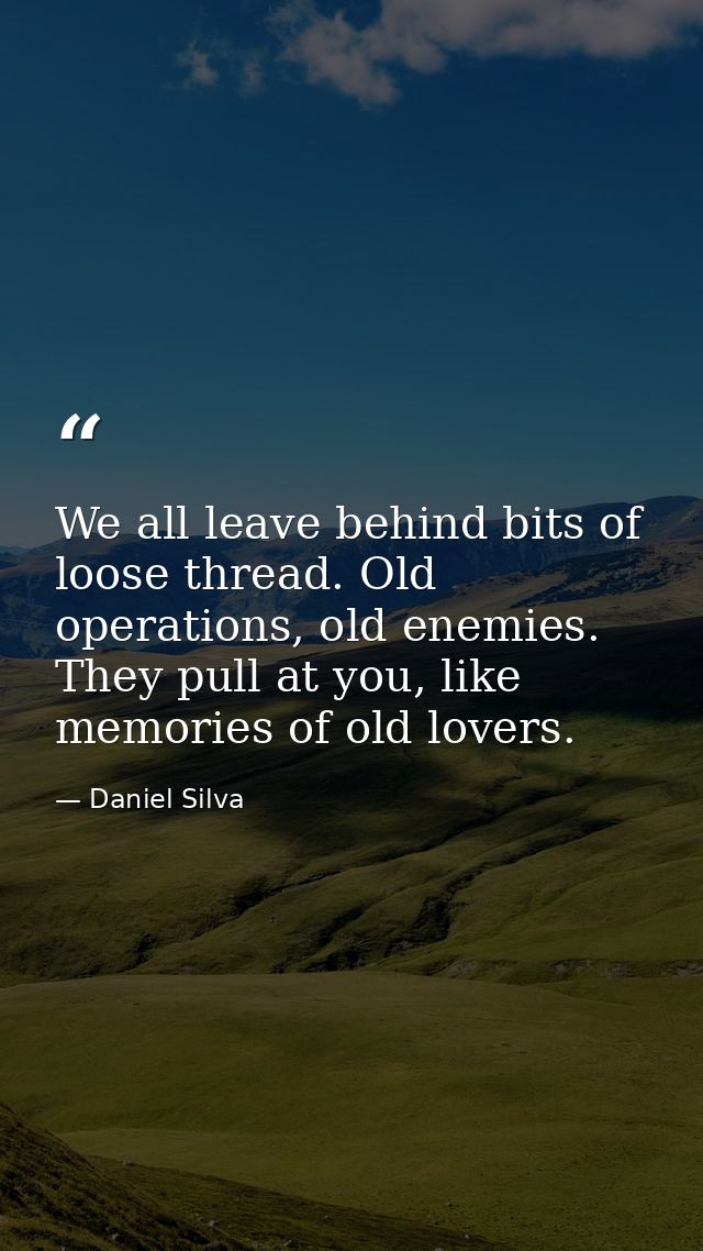 We all leave behind bits of loose thread. Old operations, old enemies. They pull at you, like memories of old lovers. — Daniel Silva