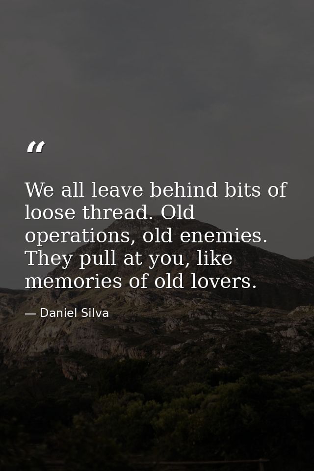 We all leave behind bits of loose thread. Old operations, old enemies. They pull at you, like memories of old lovers. — Daniel Silva