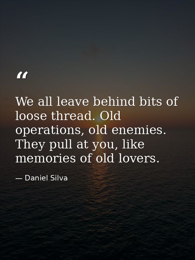 We all leave behind bits of loose thread. Old operations, old enemies. They pull at you, like memories of old lovers. — Daniel Silva