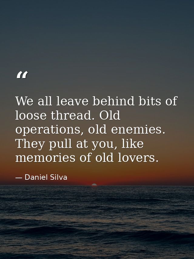 We all leave behind bits of loose thread. Old operations, old enemies. They pull at you, like memories of old lovers. — Daniel Silva