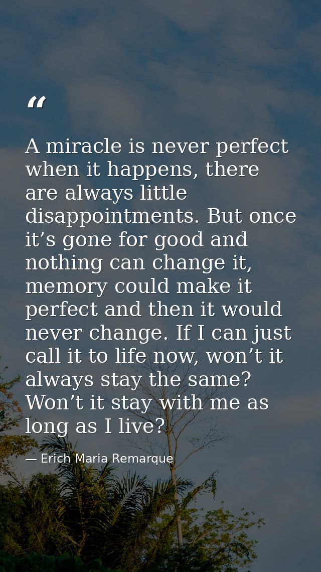 A miracle is never perfect when it happens, there are always little disappointments. But once it’s gone for good and not — Erich Maria Remarque