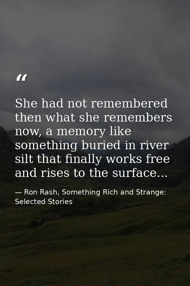 She had not remembered then what she remembers now, a memory like something buried in river silt that finally works free — Ron Rash, Something Rich and Strange: Selected Stories