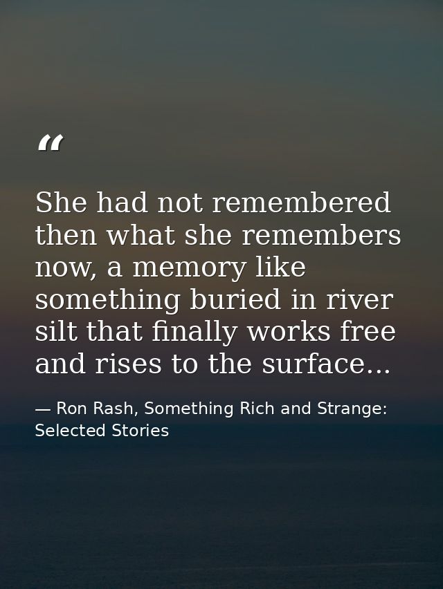 She had not remembered then what she remembers now, a memory like something buried in river silt that finally works free — Ron Rash, Something Rich and Strange: Selected Stories