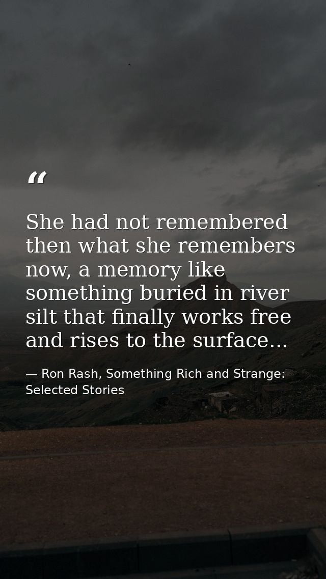 She had not remembered then what she remembers now, a memory like something buried in river silt that finally works free — Ron Rash, Something Rich and Strange: Selected Stories