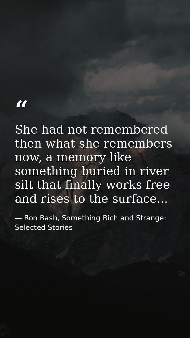 She had not remembered then what she remembers now, a memory like something buried in river silt that finally works free — Ron Rash, Something Rich and Strange: Selected Stories