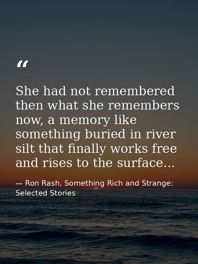 She had not remembered then what she remembers now, a memory like something buried in river silt that finally works free — Ron Rash, Something Rich and Strange: Selected Stories