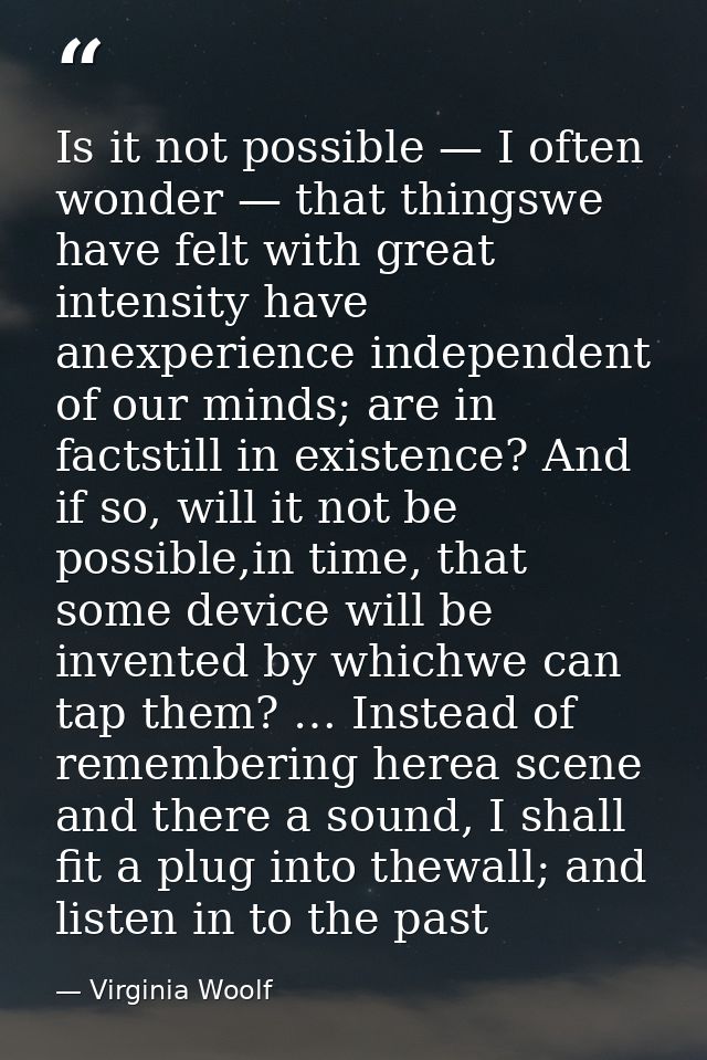 Is it not possible — I often wonder — that thingswe have felt with great intensity have anexperience independent of our  — Virginia Woolf