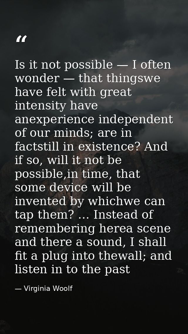 Is it not possible — I often wonder — that thingswe have felt with great intensity have anexperience independent of our  — Virginia Woolf