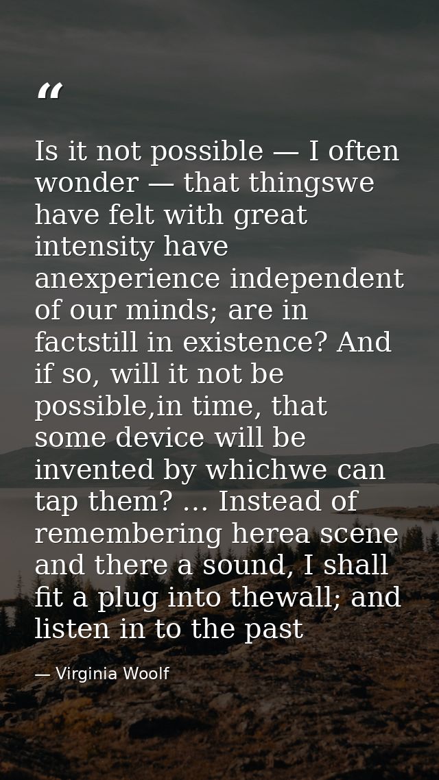 Is it not possible — I often wonder — that thingswe have felt with great intensity have anexperience independent of our  — Virginia Woolf